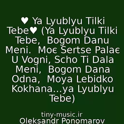 کاور آهنگ ♥ Ya Lyublyu Tіlki Tebe♥ (Ya Lyublyu Tіlki Tebe,  Bogom Danu Menі.  Moє Sertse Palaє  U Vognі, Scho Ti Dala Menі,  Bogom Dana Odna,  Moya Lebіdko Kokhana...ya Lyublyu Tebe) از Oleksandr Ponomarov