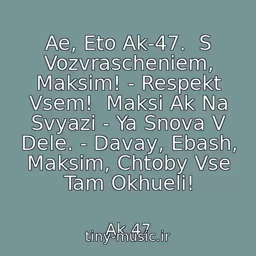 کاور آهنگ Ae, Eto Ak-47.  S Vozvrascheniem, Maksim! - Respekt Vsem!  Maksi Ak Na Svyazi - Ya Snova V Dele. - Davay, Ebash, Maksim, Chtoby Vse Tam Okhueli! از Ak 47