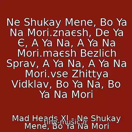 کاور آهنگ Ne Shukay Mene, Bo Ya Na Morі.znaєsh, De Ya Є, A Ya Na, A Ya Na Morі.maєsh Bezlіch Sprav, A Ya Na, A Ya Na Morі.vse Zhittya Vіdklav, Bo Ya Na, Bo Ya Na Morі از Mad Heads Xl - Ne Shukay Mene, Bo Ya Na Morі