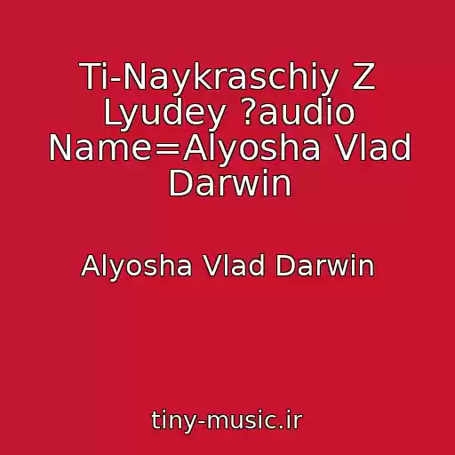 کاور آهنگ Ti-Naykraschiy Z Lyudey ?audio Name=Alyosha Vlad Darwin از Alyosha Vlad Darwin