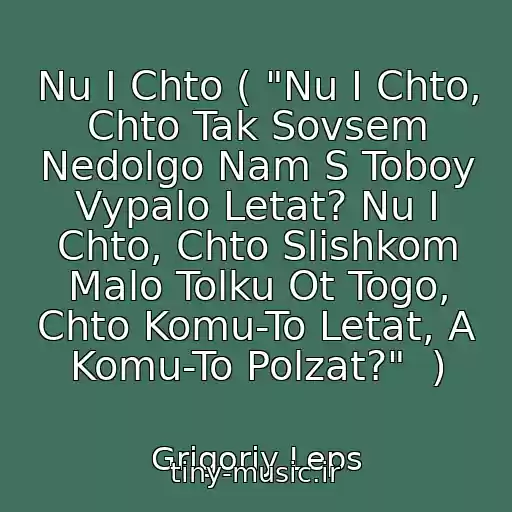 کاور آهنگ Nu I Chto ( "Nu I Chto, Chto Tak Sovsem Nedolgo Nam S Toboy Vypalo Letat? Nu I Chto, Chto Slishkom Malo Tolku Ot Togo, Chto Komu-To Letat, A Komu-To Polzat?"  ) از Grigoriy Leps