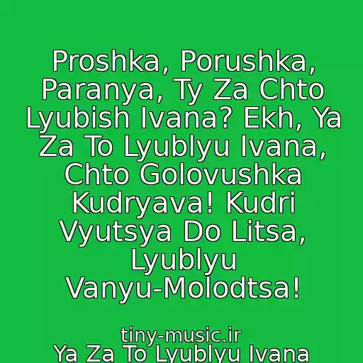 کاور آهنگ Proshka, Porushka, Paranya, Ty Za Chto Lyubish Ivana? Ekh, Ya Za To Lyublyu Ivana, Chto Golovushka Kudryava! Kudri Vyutsya Do Litsa, Lyublyu Vanyu-Molodtsa! از Ya Za To Lyublyu Ivana