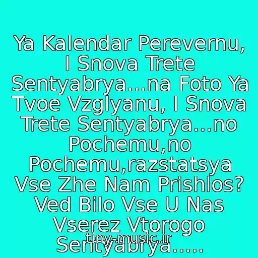 کاور آهنگ Ya Kalendar Perevernu, I Snova Trete Sentyabrya...na Foto Ya Tvoe Vzglyanu, I Snova Trete Sentyabrya...no Pochemu,no Pochemu,razstatsya Vse Zhe Nam Prishlos? Ved Bilo Vse U Nas Vserez Vtorogo Sentyabrya..... از Trete Sentyabrya