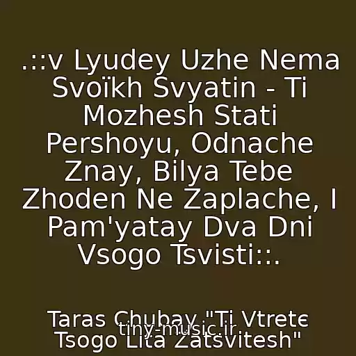 کاور آهنگ .::v Lyudey Uzhe Nema Svoїkh Svyatin - Ti Mozhesh Stati Pershoyu, Odnache Znay, Bіlya Tebe Zhoden Ne Zaplache, І Pam'yatay Dva Dnі Vsogo Tsvіsti::. از Taras Chubay "Ti Vtretє Tsogo Lіta Zatsvіtesh"