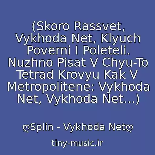 کاور آهنگ (Skoro Rassvet, Vykhoda Net, Klyuch Poverni I Poleteli. Nuzhno Pisat V Chyu-To Tetrad Krovyu Kak V Metropolitene: Vykhoda Net, Vykhoda Net...) از ღSplin - Vykhoda Netღ