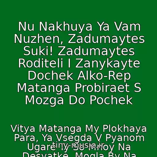 کاور آهنگ Nu Nakhuya Ya Vam Nuzhen, Zadumaytes Suki! Zadumaytes Roditeli I Zanykayte Dochek Alko-Rep Matanga Probiraet S Mozga Do Pochek از Vitya Matanga My Plokhaya Para, Ya Vsegda V Pyanom Ugare Ty So Mnoy Na Desyatke, Mogla By Na Subare