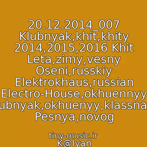 کاور آهنگ 20.12.2014_007 Klubnyak,khit,khity 2014,2015,2016 Khit Leta,zimy,vesny Oseni,russkiy Elektrokhaus,russian Electro-House,okhuennyy Klubnyak,okhuenyy,klassnaya Pesnya,novog از K@lyan