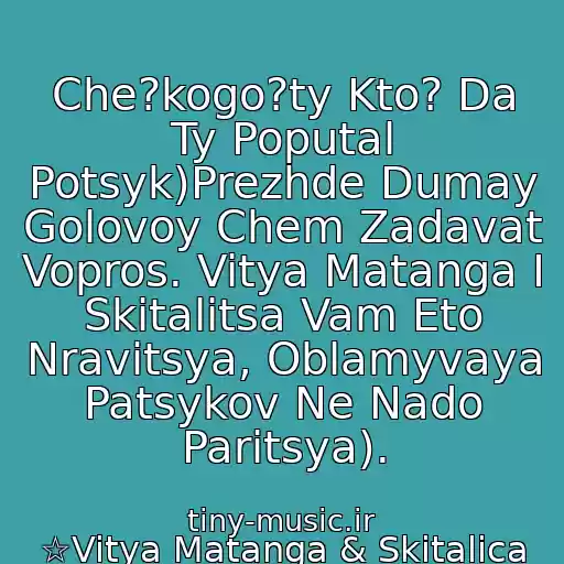 کاور آهنگ Che?kogo?ty Kto? Da Ty Poputal Potsyk)Prezhde Dumay Golovoy Chem Zadavat Vopros. Vitya Matanga I Skitalitsa Vam Eto Nravitsya, Oblamyvaya Patsykov Ne Nado Paritsya). از ☆Vitya Matanga & Skitalica