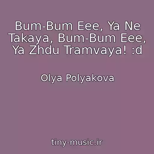 کاور آهنگ Bum-Bum Eee, Ya Ne Takaya, Bum-Bum Eee, Ya Zhdu Tramvaya! :d از Olya Polyakova