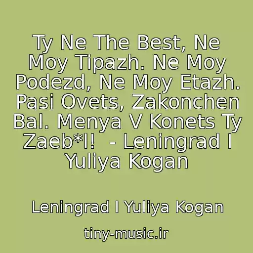 کاور آهنگ Ty Ne The Best, Ne Moy Tipazh. Ne Moy Podezd, Ne Moy Etazh. Pasi Ovets, Zakonchen Bal. Menya V Konets Ty Zaeb*l!  - Leningrad I Yuliya Kogan از Leningrad I Yuliya Kogan