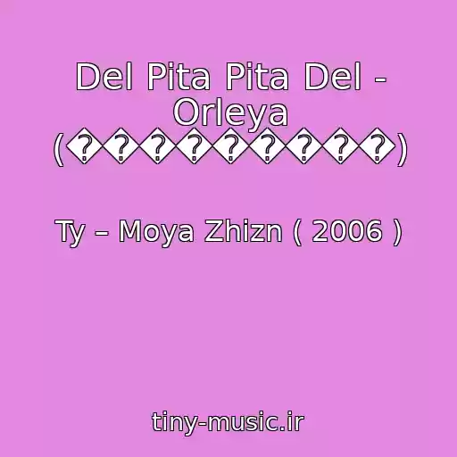 کاور آهنگ Del Pita Pita Del - Orleya (���������) از Ty – Moya Zhizn ( 2006 )
