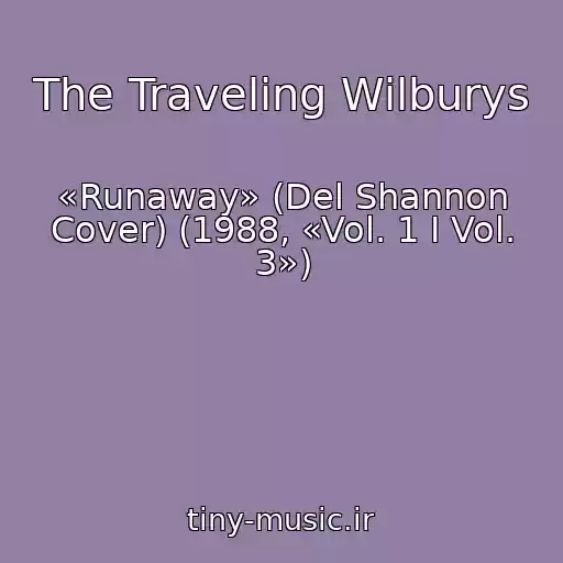 کاور آهنگ The Traveling Wilburys از «Runaway» (Del Shannon Cover) (1988, «Vol. 1 I Vol. 3»)