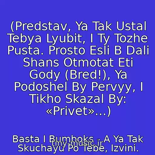 کاور آهنگ (Predstav, Ya Tak Ustal Tebya Lyubit, I Ty Tozhe Pusta. Prosto Esli B Dali Shans Otmotat Eti Gody (Bred!), Ya Podoshel By Pervyy, I Tikho Skazal By: «Privet»...) از Basta I Bumboks - A Ya Tak Skuchayu Po Tebe, Izvini.