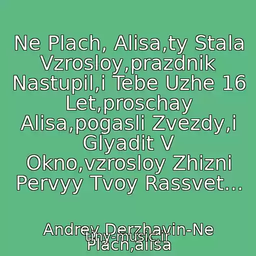 کاور آهنگ Ne Plach, Alisa,ty Stala Vzrosloy,prazdnik Nastupil,i Tebe Uzhe 16 Let,proschay Alisa,pogasli Zvezdy,i Glyadit V Okno,vzrosloy Zhizni Pervyy Tvoy Rassvet... از Andrey Derzhavin-Ne Plach,alisa