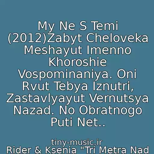 کاور آهنگ My Ne S Temi (2012)Zabyt Cheloveka Meshayut Imenno Khoroshie Vospominaniya. Oni Rvut Tebya Iznutri, Zastavlyayut Vernutsya Nazad. No Obratnogo Puti Net.. از Rider & Ksenia "Tri Metra Nad Urovnem Neba 2. Ya Khochu Tebya"
