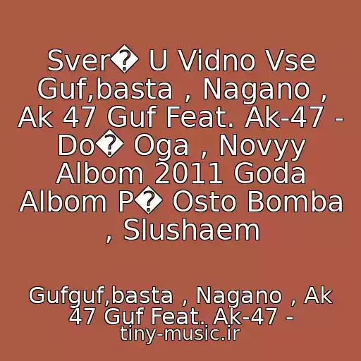 کاور آهنگ Sver� U Vidno Vse Guf,basta , Nagano , Ak 47 Guf Feat. Ak-47 - Do� Oga , Novyy Albom 2011 Goda Albom P� Osto Bomba , Slushaem از Gufguf,basta , Nagano , Ak 47 Guf Feat. Ak-47 -