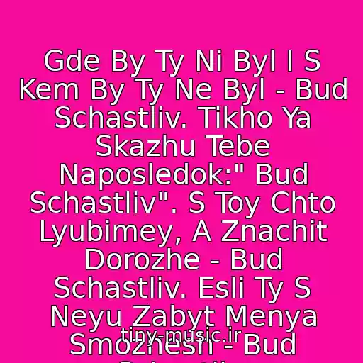 کاور آهنگ Gde By Ty Ni Byl I S Kem By Ty Ne Byl - Bud Schastliv. Tikho Ya Skazhu Tebe Naposledok:" Bud Schastliv". S Toy Chto Lyubimey, A Znachit Dorozhe - Bud Schastliv. Esli Ty S Neyu Zabyt Menya Smozhesh - Bud Schastliv. از Vera Brezhneva - Bud Schastliv