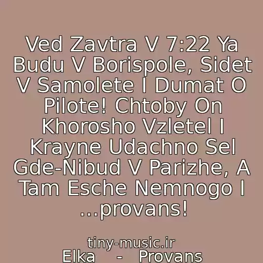 کاور آهنگ Ved Zavtra V 7:22 Ya Budu V Borispole, Sidet V Samolete I Dumat O Pilote! Chtoby On Khorosho Vzletel I Krayne Udachno Sel Gde-Nibud V Parizhe, A Tam Esche Nemnogo I ...provans! از Elka    -   Provans