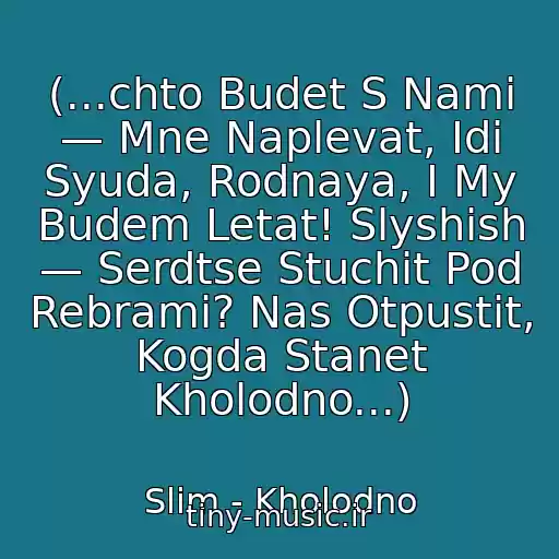کاور آهنگ (...chto Budet S Nami — Mne Naplevat, Idi Syuda, Rodnaya, I My Budem Letat! Slyshish — Serdtse Stuchit Pod Rebrami? Nas Otpustit, Kogda Stanet Kholodno...) از Slim - Kholodno