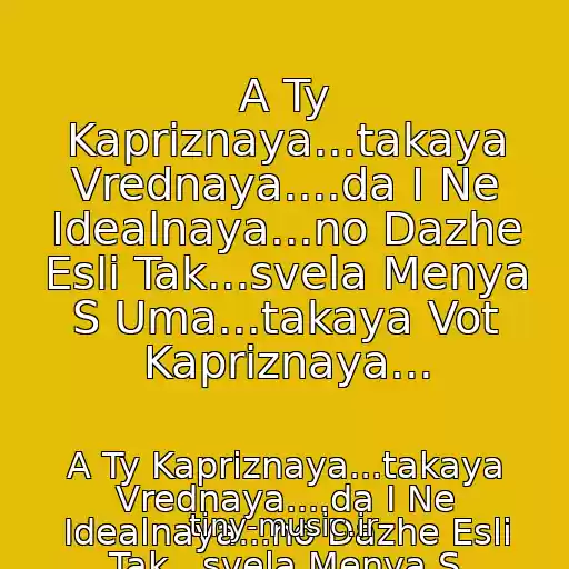 کاور آهنگ A Ty Kapriznaya...takaya Vrednaya....da I Ne Idealnaya...no Dazhe Esli Tak...svela Menya S Uma...takaya Vot Kapriznaya... از A Ty Kapriznaya...takaya Vrednaya....da I Ne Idealnaya...no Dazhe Esli Tak...svela Menya S Uma...takaya Vot Kapriznaya...