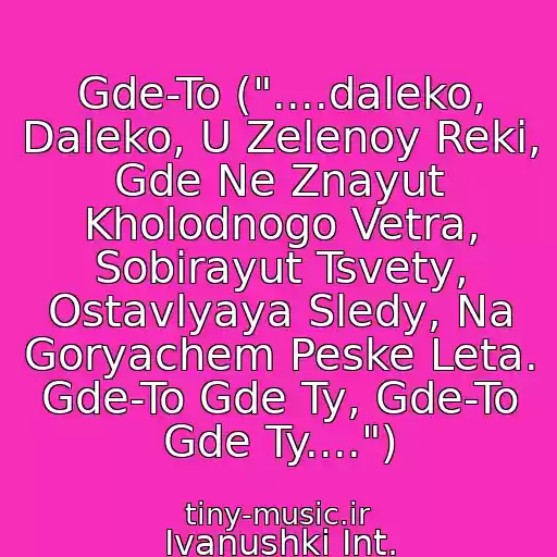 کاور آهنگ Gde-To ("....daleko, Daleko, U Zelenoy Reki,  Gde Ne Znayut Kholodnogo Vetra, Sobirayut Tsvety, Ostavlyaya Sledy, Na Goryachem Peske Leta. Gde-To Gde Ty, Gde-To Gde Ty....") از Ivanushki Int.