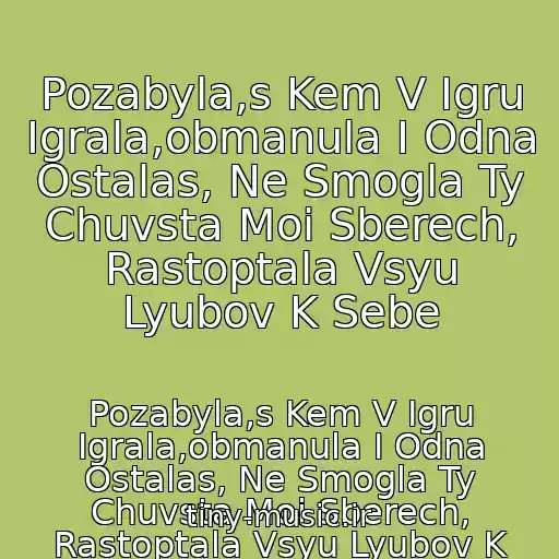 کاور آهنگ Pozabyla,s Kem V Igru Igrala,obmanula I Odna Ostalas, Ne Smogla Ty Chuvsta Moi Sberech, Rastoptala Vsyu Lyubov K Sebe از Pozabyla,s Kem V Igru Igrala,obmanula I Odna Ostalas, Ne Smogla Ty Chuvsta Moi Sberech, Rastoptala Vsyu Lyubov K Sebe