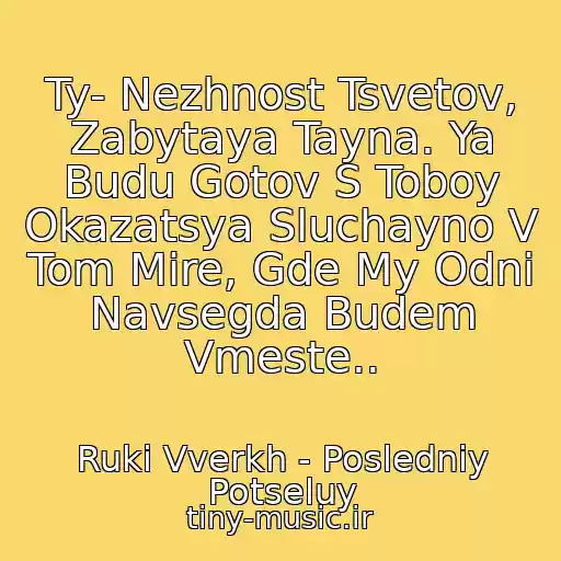 کاور آهنگ Ty- Nezhnost Tsvetov, Zabytaya Tayna. Ya Budu Gotov S Toboy Okazatsya Sluchayno V Tom Mire, Gde My Odni Navsegda Budem Vmeste.. از Ruki Vverkh - Posledniy Potseluy