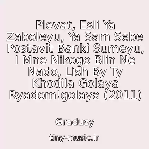 کاور آهنگ Plevat, Esli Ya Zaboleyu, Ya Sam Sebe Postavit Banki Sumeyu,  I Mne Nikogo Blin Ne Nado, Lish By Ty Khodila Golaya Ryadom!golaya (2011) از Gradusy