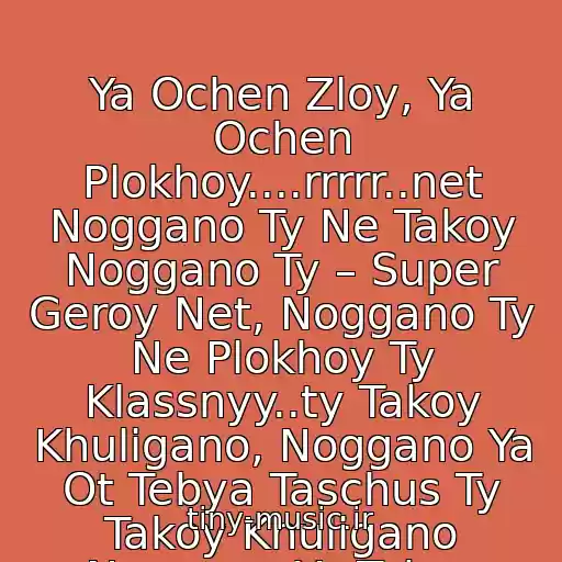 کاور آهنگ Ya Ochen Zloy, Ya Ochen Plokhoy....rrrrr..net Noggano Ty Ne Takoy Noggano Ty – Super Geroy Net, Noggano Ty Ne Plokhoy Ty Klassnyy..ty Takoy Khuligano, Noggano Ya Ot Tebya Taschus Ty Takoy Khuligano Noggano Ya Tebya Boyus.. از Noggano
