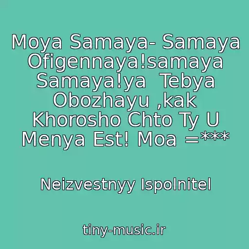 کاور آهنگ Moya Samaya- Samaya Ofigennaya!samaya Samaya!ya  Tebya Obozhayu ,kak Khorosho Chto Ty U Menya Est! Moa =*** از Neizvestnyy Ispolnitel