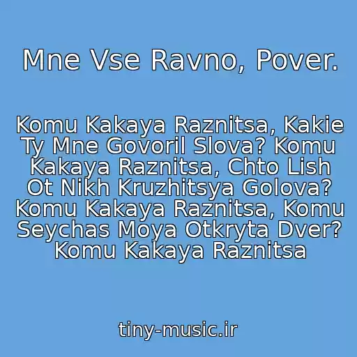 کاور آهنگ Mne Vse Ravno, Pover. از Komu Kakaya Raznitsa, Kakie Ty Mne Govoril Slova? Komu Kakaya Raznitsa, Chto Lish Ot Nikh Kruzhitsya Golova? Komu Kakaya Raznitsa, Komu Seychas Moya Otkryta Dver? Komu Kakaya Raznitsa