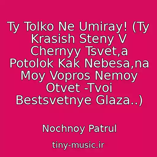 کاور آهنگ Ty Tolko Ne Umiray! (Ty Krasish Steny V Chernyy Tsvet,a Potolok Kak Nebesa,na Moy Vopros Nemoy Otvet -Tvoi Bestsvetnye Glaza..) از Nochnoy Patrul