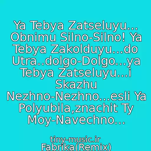 کاور آهنگ Ya Tebya Zatseluyu... Obnimu Silno-Silno! Ya Tebya Zakolduyu...do Utra..dolgo-Dolgo...ya Tebya Zatseluyu...i Skazhu Nezhno-Nezhno...esli Ya Polyubila,znachit Ty Moy-Navechno... از Fabrika(Remix)
