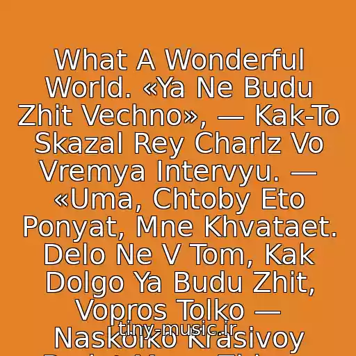 کاور آهنگ What A Wonderful World. «Ya Ne Budu Zhit Vechno», — Kak-To Skazal Rey Charlz Vo Vremya Intervyu. — «Uma, Chtoby Eto Ponyat, Mne Khvataet. Delo Ne V Tom, Kak Dolgo Ya Budu Zhit, Vopros Tolko — Naskolko Krasivoy Budet Moya Zhizn». از Rey Charlz