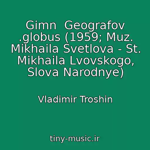 کاور آهنگ Gimn  Geografov .globus (1959; Muz. Mikhaila Svetlova - St. Mikhaila Lvovskogo, Slova Narodnye) از Vladimir Troshin