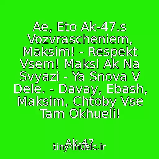 کاور آهنگ Ae, Eto Ak-47.s Vozvrascheniem, Maksim! - Respekt Vsem! Maksi Ak Na Svyazi - Ya Snova V Dele. - Davay, Ebash, Maksim, Chtoby Vse Tam Okhueli! از Ak-47