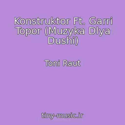 کاور آهنگ Konstruktor Ft. Garri Topor (Muzyka Dlya Dushi) از Toni Raut