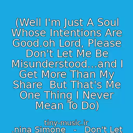 کاور آهنگ (Well I'm Just A Soul Whose Intentions Are Good.oh Lord, Please Don't Let Me Be Misunderstood...and I Get More Than My Share  But That's Me One Thing I Never Mean To Do) از .nina Simone   -   Don't Let Me Be Misunderstood.
