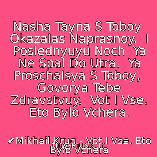 کاور آهنگ Nasha Tayna S Toboy  Okazalas Naprasnoy.  I Poslednyuyu Noch  Ya Ne Spal Do Utra.  Ya Proschalsya S Toboy,  Govorya Tebe Zdravstvuy.  Vot I Vse. Eto Bylo Vchera. از ✔Mikhail Krug - Vot I Vse. Eto Bylo Vchera