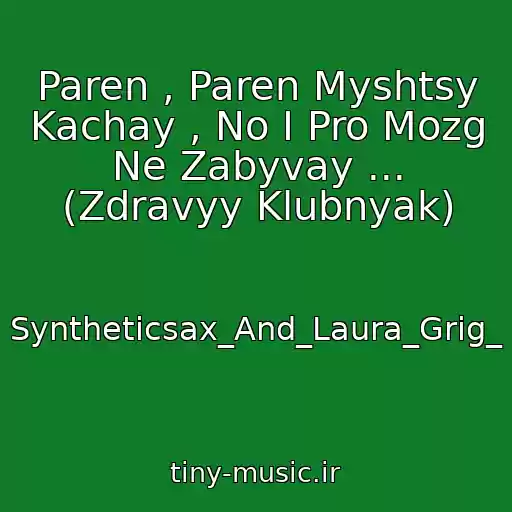کاور آهنگ Paren , Paren Myshtsy Kachay , No I Pro Mozg Ne Zabyvay ... (Zdravyy Klubnyak) از Syntheticsax_And_Laura_Grig_