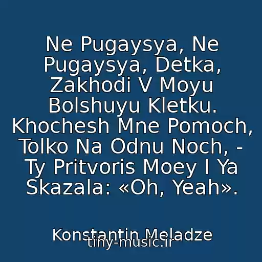 کاور آهنگ Ne Pugaysya, Ne Pugaysya, Detka, Zakhodi V Moyu Bolshuyu Kletku. Khochesh Mne Pomoch, Tolko Na Odnu Noch, - Ty Pritvoris Moey I Ya Skazala: «Oh, Yeah». از Konstantin Meladze
