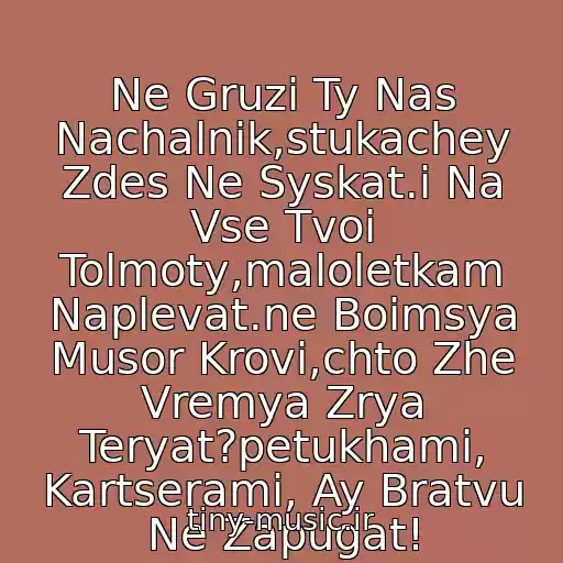 کاور آهنگ Ne Gruzi Ty Nas Nachalnik,stukachey Zdes Ne Syskat.i Na Vse Tvoi Tolmoty,maloletkam Naplevat.ne Boimsya Musor Krovi,chto Zhe Vremya Zrya Teryat?petukhami, Kartserami, Ay Bratvu Ne Zapugat! از A . Dyumin