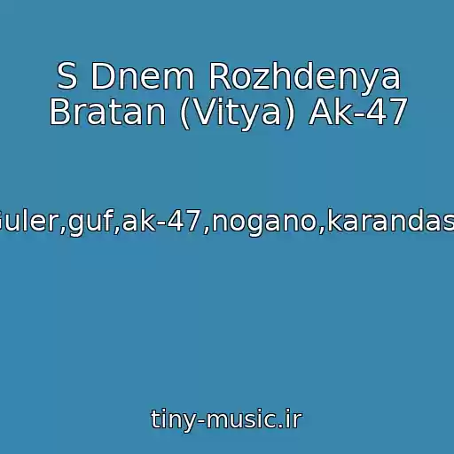 کاور آهنگ S Dnem Rozhdenya Bratan (Vitya) Ak-47 از Guler,guf,ak-47,nogano,karandash
