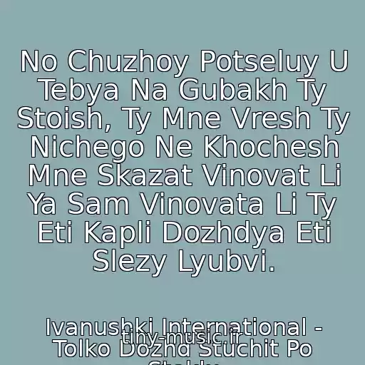 کاور آهنگ No Chuzhoy Potseluy U Tebya Na Gubakh Ty Stoish, Ty Mne Vresh Ty Nichego Ne Khochesh Mne Skazat Vinovat Li Ya Sam Vinovata Li Ty Eti Kapli Dozhdya Eti Slezy Lyubvi. از Ivanushki International - Tolko Dozhd Stuchit Po Steklu