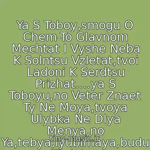 کاور آهنگ Ya S Toboy,smogu O Chem-To Glavnom Mechtat I Vyshe Neba K Solntsu Vzletat,tvoi Ladoni K Serdtsu Prizhat....ya S Toboyu,no Veter Znaet Ty Ne Moya,tvoya Ulybka Ne Dlya Menya,no Ya,tebya,lyubimaya,budu Zhdat.... از *** Medlyak 2010 ***