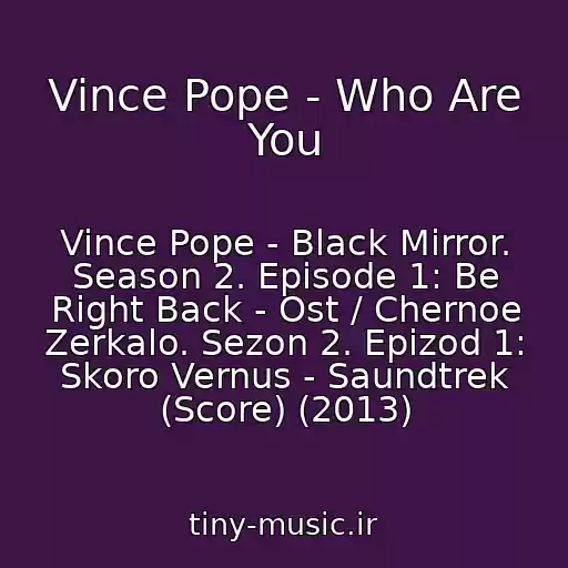 کاور آهنگ Vince Pope - Who Are You از Vince Pope - Black Mirror. Season 2. Episode 1: Be Right Back - Ost / Chernoe Zerkalo. Sezon 2. Epizod 1: Skoro Vernus - Saundtrek (Score) (2013)