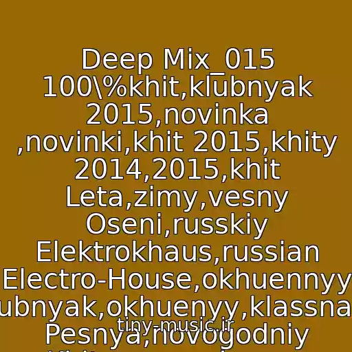 کاور آهنگ Deep Mix_015 100\%khit,klubnyak 2015,novinka ,novinki,khit 2015,khity 2014,2015,khit Leta,zimy,vesny Oseni,russkiy Elektrokhaus,russian Electro-House,okhuennyy Klubnyak,okhuenyy,klassnaya Pesnya,novogodniy Khit,novogodnyaya از K@lyan