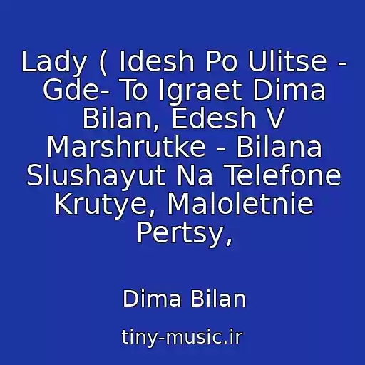 کاور آهنگ Lady ( Idesh Po Ulitse - Gde- To Igraet Dima Bilan, Edesh V Marshrutke - Bilana Slushayut Na Telefone Krutye, Maloletnie Pertsy, از Dima Bilan