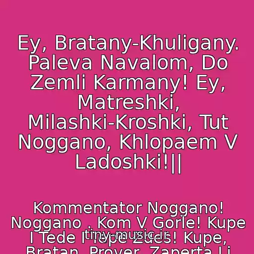 کاور آهنگ Ey, Bratany-Khuligany. Paleva Navalom, Do Zemli Karmany! Ey, Matreshki, Milashki-Kroshki, Tut Noggano, Khlopaem V Ladoshki!|| از Kommentator Noggano! Noggano . Kom V Gorle! Kupe I Tede I Tepe Zdes! Kupe, Bratan, Prover, Zaperta Li Dver,