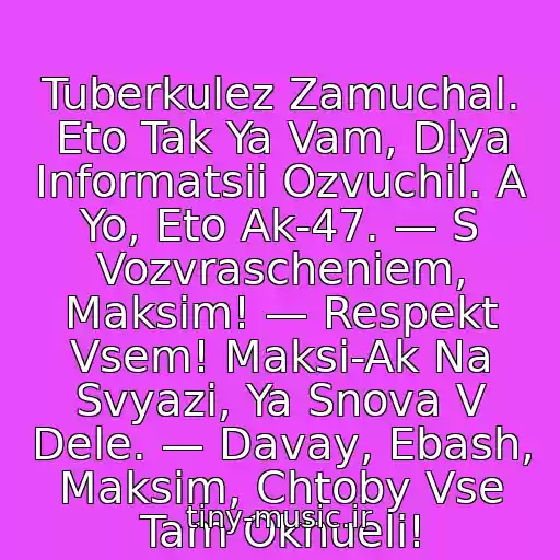 کاور آهنگ Tuberkulez Zamuchal. Eto Tak Ya Vam, Dlya Informatsii Ozvuchil. A Yo, Eto Ak-47. — S Vozvrascheniem, Maksim! — Respekt Vsem! Maksi-Ak Na Svyazi, Ya Snova V Dele. — Davay, Ebash, Maksim, Chtoby Vse Tam Okhueli! از ˙·٠•●๑۩ Ak 47 ۩๑●•٠·˙ Ak - 47 Ebash Maksim